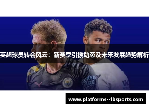 英超球员转会风云：新赛季引援动态及未来发展趋势解析
