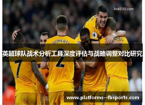 英超球队战术分析工具深度评估与战略调整对比研究 英超球队战术分析工具深度评估与战略调整对比研究