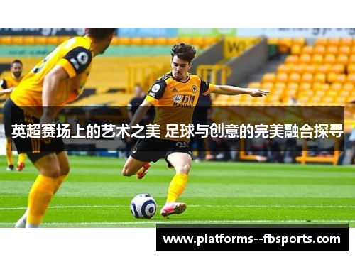 英超赛场上的艺术之美 足球与创意的完美融合探寻 英超赛场上的艺术之美 足球与创意的完美融合探寻