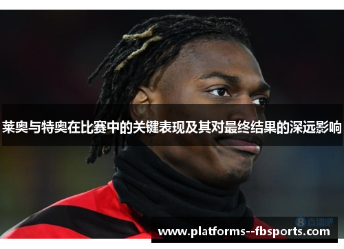 莱奥与特奥在比赛中的关键表现及其对最终结果的深远影响 莱奥与特奥在比赛中的关键表现及其对最终结果的深远影响