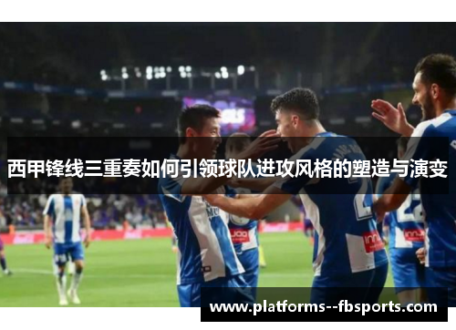 西甲锋线三重奏如何引领球队进攻风格的塑造与演变