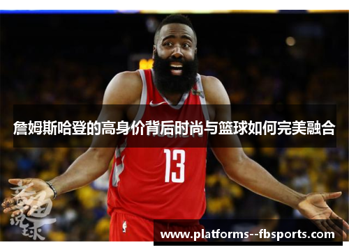 詹姆斯哈登的高身价背后时尚与篮球如何完美融合 詹姆斯哈登的高身价背后时尚与篮球如何完美融合