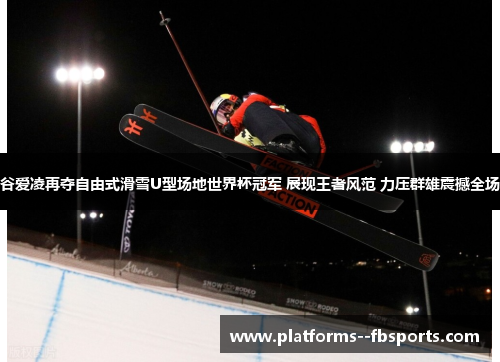 谷爱凌再夺自由式滑雪U型场地世界杯冠军 展现王者风范 力压群雄震撼全场 谷爱凌再夺自由式滑雪U型场地世界杯冠军 展现王者风范 力压群雄震撼全场