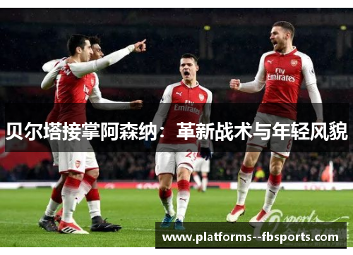 贝尔塔接掌阿森纳：革新战术与年轻风貌
