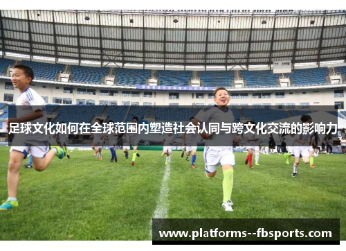 足球文化如何在全球范围内塑造社会认同与跨文化交流的影响力 足球文化如何在全球范围内塑造社会认同与跨文化交流的影响力