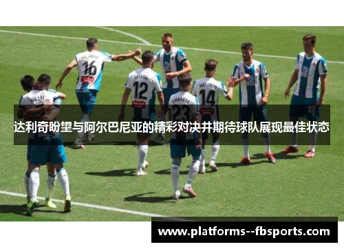 达利奇盼望与阿尔巴尼亚的精彩对决并期待球队展现最佳状态 达利奇盼望与阿尔巴尼亚的精彩对决并期待球队展现最佳状态