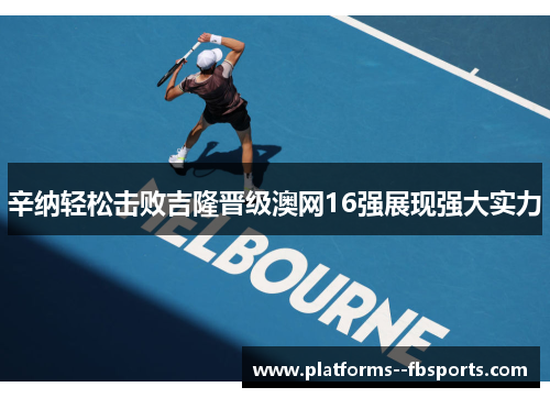 辛纳轻松击败吉隆晋级澳网16强展现强大实力 辛纳轻松击败吉隆晋级澳网16强展现强大实力