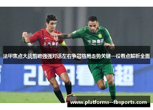 法甲焦点大战前瞻强强对话左右争冠格局走势关键一役看点解析全面 法甲焦点大战前瞻强强对话左右争冠格局走势关键一役看点解析全面