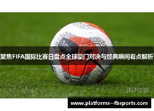 聚焦FIFA国际比赛日盘点全球豪门对决与经典瞬间看点解析 聚焦FIFA国际比赛日盘点全球豪门对决与经典瞬间看点解析