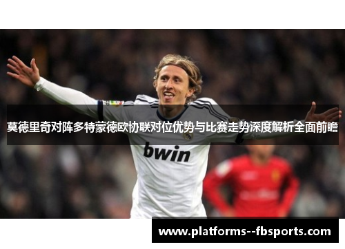 莫德里奇对阵多特蒙德欧协联对位优势与比赛走势深度解析全面前瞻 莫德里奇对阵多特蒙德欧协联对位优势与比赛走势深度解析全面前瞻