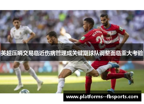 英超压哨交易临近伤病管理成关键期球队调整面临重大考验 英超压哨交易临近伤病管理成关键期球队调整面临重大考验