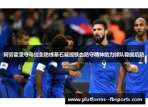 阿劳霍坚守乌拉圭防线基石展现铁血防守精神助力球队稳固后防 阿劳霍坚守乌拉圭防线基石展现铁血防守精神助力球队稳固后防