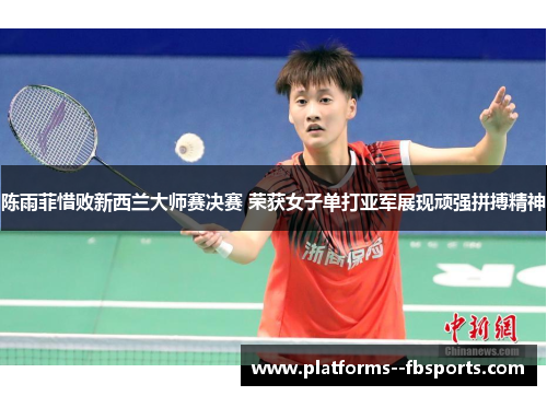 陈雨菲惜败新西兰大师赛决赛 荣获女子单打亚军展现顽强拼搏精神