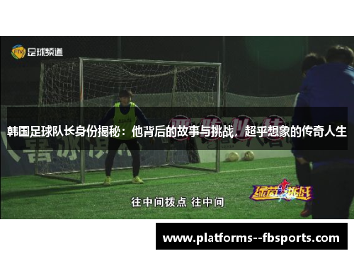 韩国足球队长身份揭秘：他背后的故事与挑战，超乎想象的传奇人生