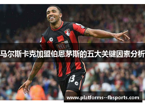 马尔斯卡克加盟伯恩茅斯的五大关键因素分析