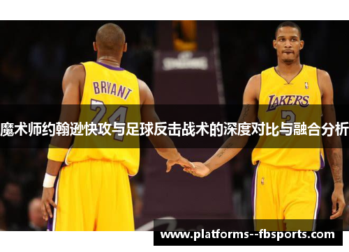 魔术师约翰逊快攻与足球反击战术的深度对比与融合分析 魔术师约翰逊快攻与足球反击战术的深度对比与融合分析