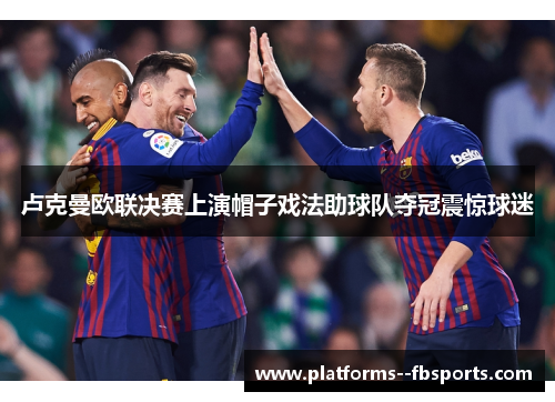 卢克曼欧联决赛上演帽子戏法助球队夺冠震惊球迷 卢克曼欧联决赛上演帽子戏法助球队夺冠震惊球迷