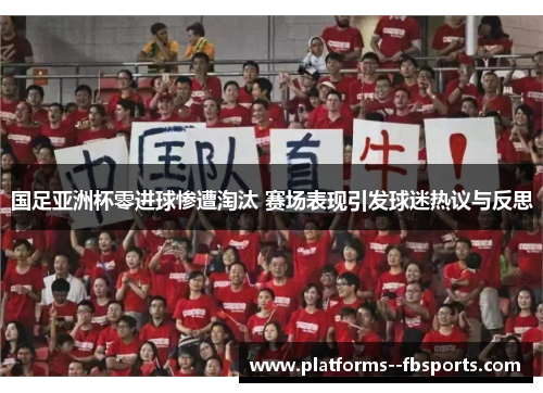 国足亚洲杯零进球惨遭淘汰 赛场表现引发球迷热议与反思 国足亚洲杯零进球惨遭淘汰 赛场表现引发球迷热议与反思