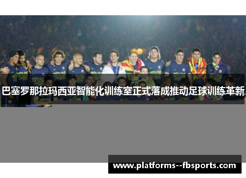 巴塞罗那拉玛西亚智能化训练室正式落成推动足球训练革新
