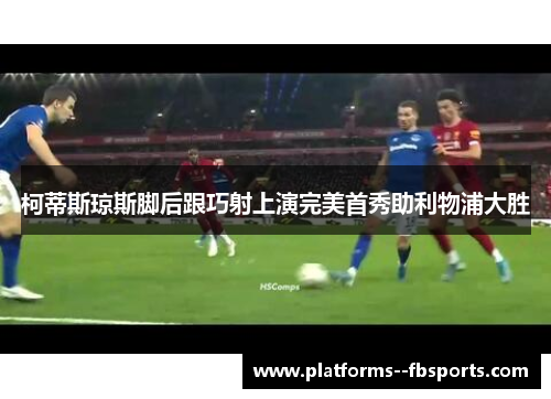 柯蒂斯琼斯脚后跟巧射上演完美首秀助利物浦大胜