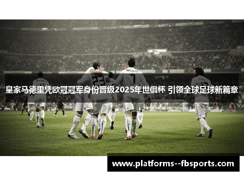 皇家马德里凭欧冠冠军身份晋级2025年世俱杯 引领全球足球新篇章