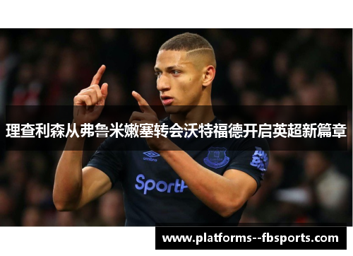 理查利森从弗鲁米嫩塞转会沃特福德开启英超新篇章