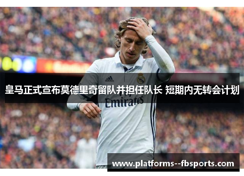 皇马正式宣布莫德里奇留队并担任队长 短期内无转会计划 皇马正式宣布莫德里奇留队并担任队长 短期内无转会计划