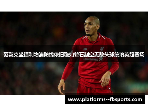 范戴克坐镇利物浦防线依旧稳如磐石制空无敌头球统治英超赛场 范戴克坐镇利物浦防线依旧稳如磐石制空无敌头球统治英超赛场