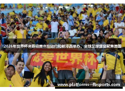 2026年世界杯决赛将首次在纽约和新泽西举办，全球足球盛宴聚焦美国