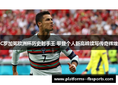 C罗加冕欧洲杯历史射手王 攀登个人新高峰续写传奇辉煌 C罗加冕欧洲杯历史射手王 攀登个人新高峰续写传奇辉煌