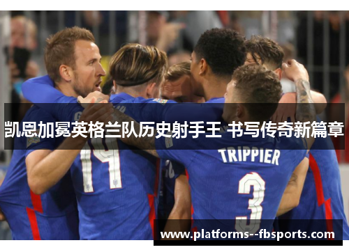 凯恩加冕英格兰队历史射手王 书写传奇新篇章 凯恩加冕英格兰队历史射手王 书写传奇新篇章