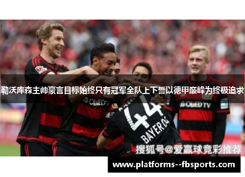勒沃库森主帅豪言目标始终只有冠军全队上下誓以德甲巅峰为终极追求
