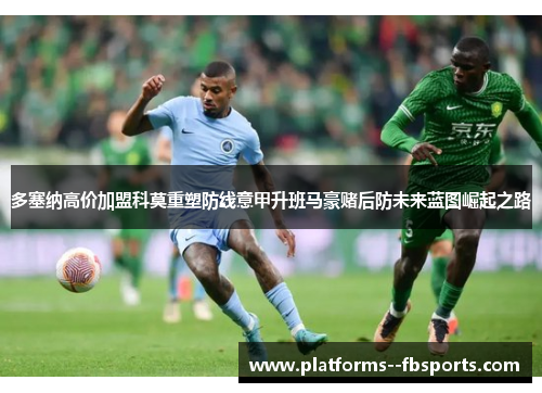 多塞纳高价加盟科莫重塑防线意甲升班马豪赌后防未来蓝图崛起之路 多塞纳高价加盟科莫重塑防线意甲升班马豪赌后防未来蓝图崛起之路