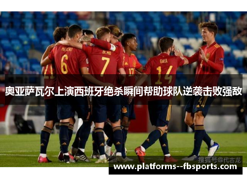 奥亚萨瓦尔上演西班牙绝杀瞬间帮助球队逆袭击败强敌 奥亚萨瓦尔上演西班牙绝杀瞬间帮助球队逆袭击败强敌