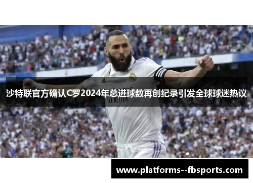 沙特联官方确认C罗2024年总进球数再创纪录引发全球球迷热议