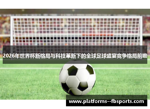 2026年世界杯新格局与科技革新下的全球足球盛宴竞争格局前瞻