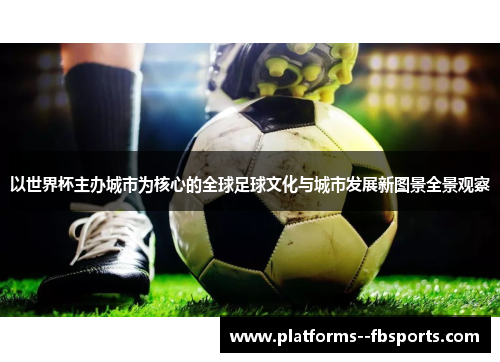 以世界杯主办城市为核心的全球足球文化与城市发展新图景全景观察