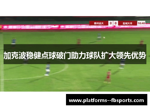 加克波稳健点球破门助力球队扩大领先优势