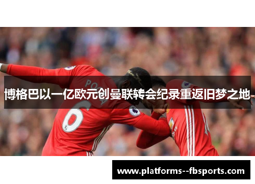 博格巴以一亿欧元创曼联转会纪录重返旧梦之地