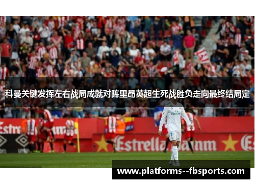 科曼关键发挥左右战局成就对阵里昂英超生死战胜负走向最终结局定 科曼关键发挥左右战局成就对阵里昂英超生死战胜负走向最终结局定
